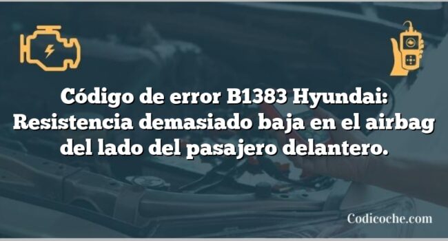 Código de error B1383 Hyundai: Resistencia demasiado baja en el airbag del lado del pasajero delantero.