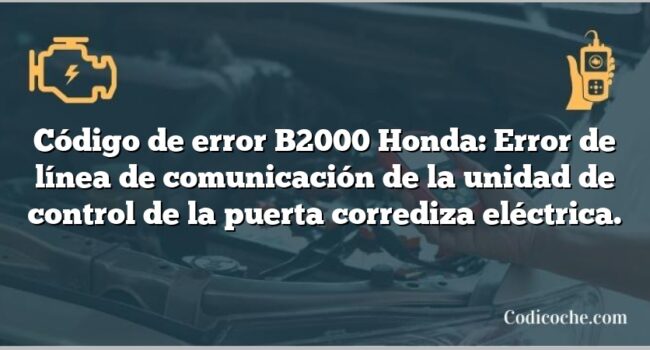 Código de error B2000 Honda: Error de línea de comunicación de la unidad de control de la puerta corrediza eléctrica.