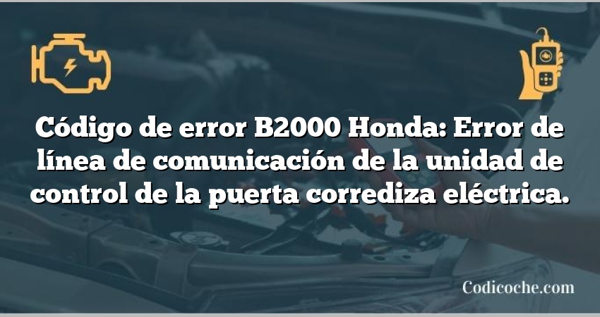 Código de error B2000 Honda: Error de línea de comunicación de la unidad de control de la puerta corrediza eléctrica.