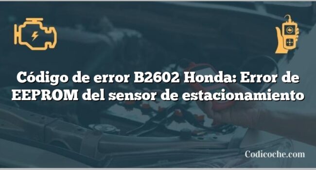 Código de error B2602 Honda: Error de EEPROM del sensor de estacionamiento