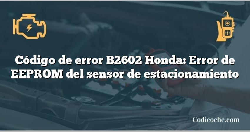 Código de error B2602 Honda: Error de EEPROM del sensor de estacionamiento