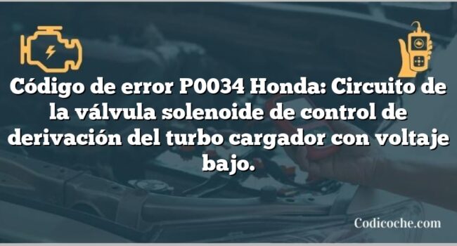 Código de error P0034 Honda: Circuito de la válvula solenoide de control de derivación del turbo cargador con voltaje bajo.