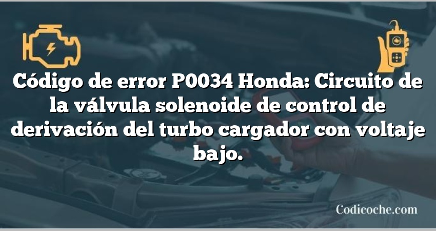 Código de error P0034 Honda: Circuito de la válvula solenoide de control de derivación del turbo cargador con voltaje bajo.