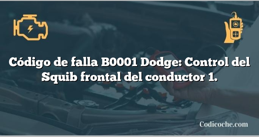 Código de falla B0001 Dodge: Control del Squib frontal del conductor 1.