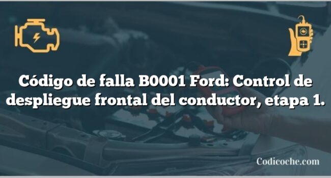 Código de falla B0001 Ford: Control de despliegue frontal del conductor, etapa 1.