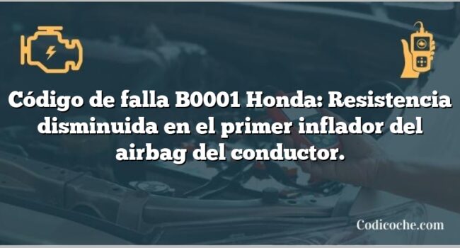 Código de falla B0001 Honda: Resistencia disminuida en el primer inflador del airbag del conductor.