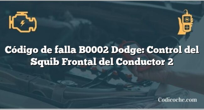 Código de falla B0002 Dodge: Control del Squib Frontal del Conductor 2