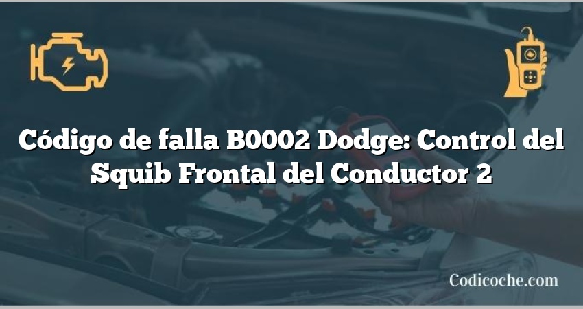 Código de falla B0002 Dodge: Control del Squib Frontal del Conductor 2