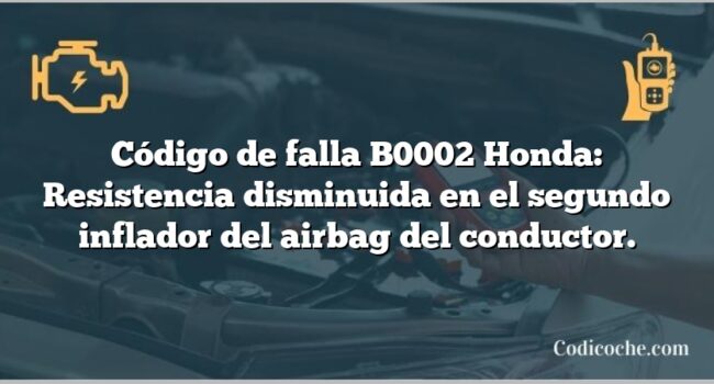 Código de falla B0002 Honda: Resistencia disminuida en el segundo inflador del airbag del conductor.