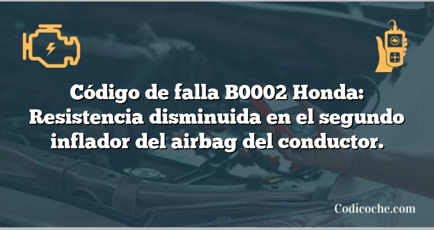 Código de falla B0002 Honda: Resistencia disminuida en el segundo inflador del airbag del conductor.