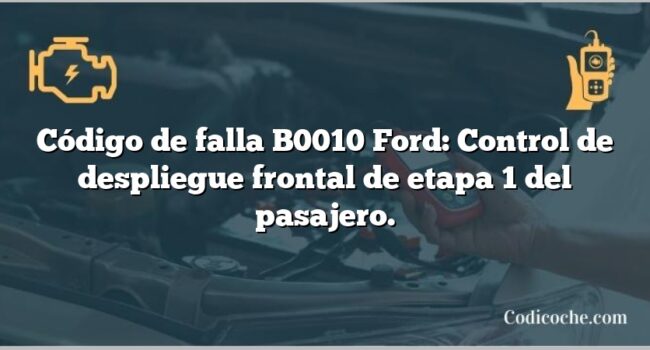 Código de falla B0010 Ford: Control de despliegue frontal de etapa 1 del pasajero.