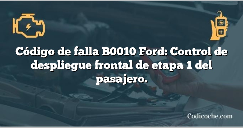 Código de falla B0010 Ford: Control de despliegue frontal de etapa 1 del pasajero.