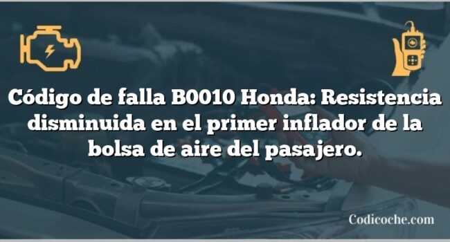 Código de falla B0010 Honda: Resistencia disminuida en el primer inflador de la bolsa de aire del pasajero.