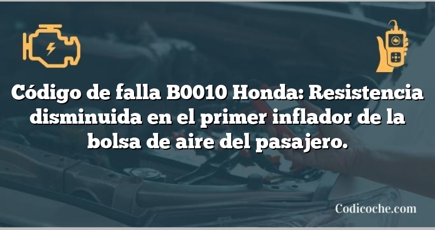 Código de falla B0010 Honda: Resistencia disminuida en el primer inflador de la bolsa de aire del pasajero.