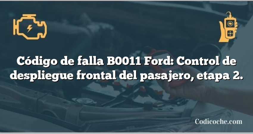 Código de falla B0011 Ford: Control de despliegue frontal del pasajero, etapa 2.