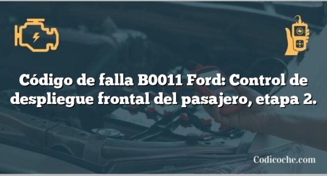 Código de falla B0011 Ford: Control de despliegue frontal del pasajero, etapa 2.