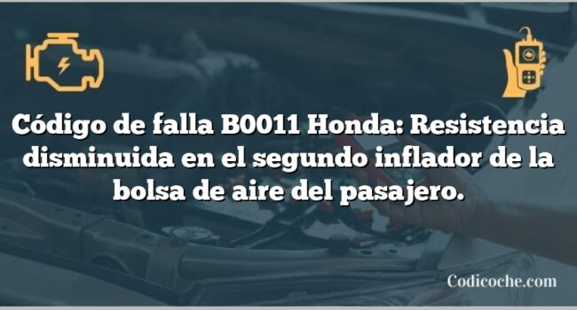 Código de falla B0011 Honda: Resistencia disminuida en el segundo inflador de la bolsa de aire del pasajero.