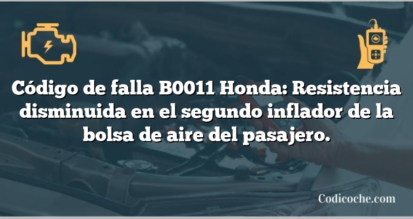 Código de falla B0011 Honda: Resistencia disminuida en el segundo inflador de la bolsa de aire del pasajero.