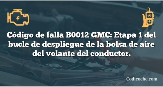 Código de falla B0012 GMC: Etapa 1 del bucle de despliegue de la bolsa de aire del volante del conductor.