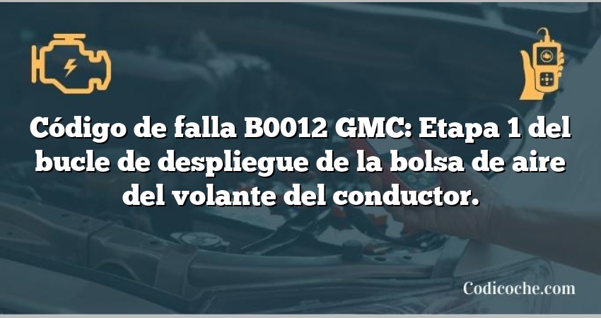 Código de falla B0012 GMC: Etapa 1 del bucle de despliegue de la bolsa de aire del volante del conductor.