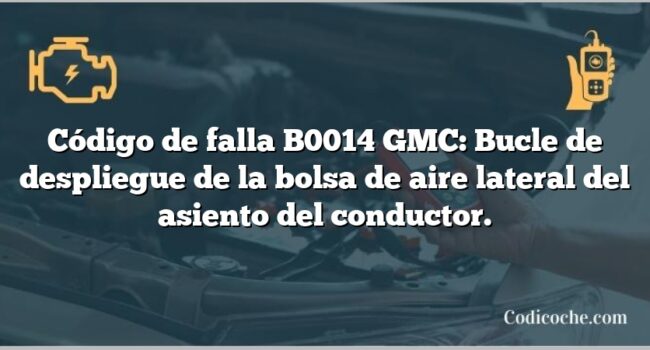 Código de falla B0014 GMC: Bucle de despliegue de la bolsa de aire lateral del asiento del conductor.