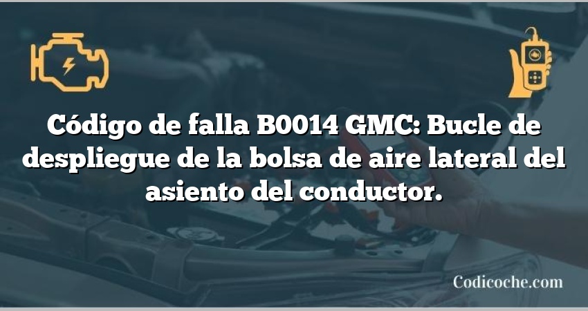 Código de falla B0014 GMC: Bucle de despliegue de la bolsa de aire lateral del asiento del conductor.