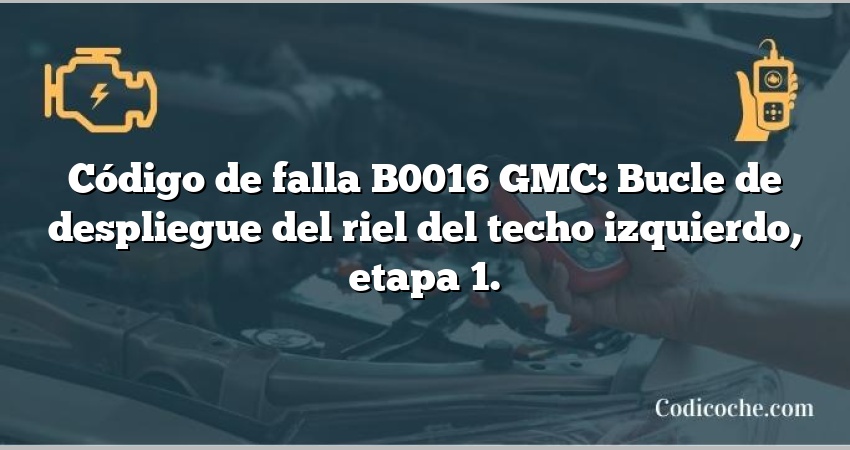 Código de falla B0016 GMC: Bucle de despliegue del riel del techo izquierdo, etapa 1.