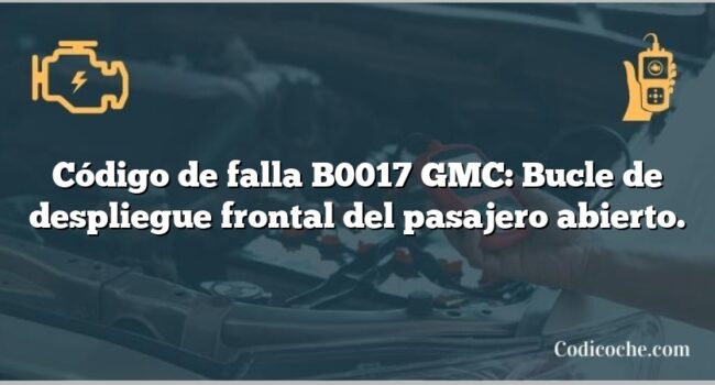 Código de falla B0017 GMC: Bucle de despliegue frontal del pasajero abierto.