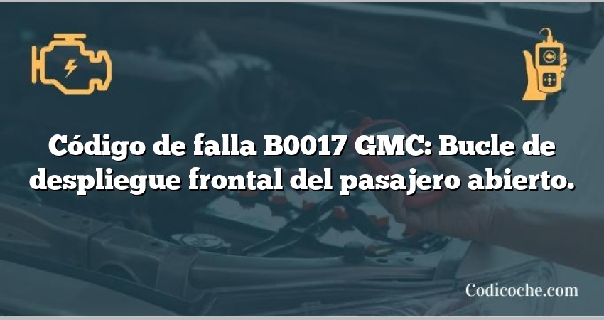 Código de falla B0017 GMC: Bucle de despliegue frontal del pasajero abierto.