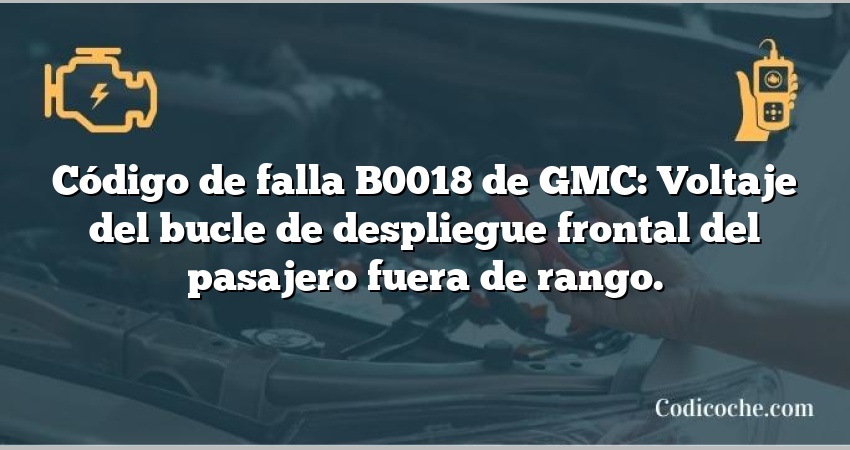 Código de falla B0018 de GMC: Voltaje del bucle de despliegue frontal del pasajero fuera de rango.