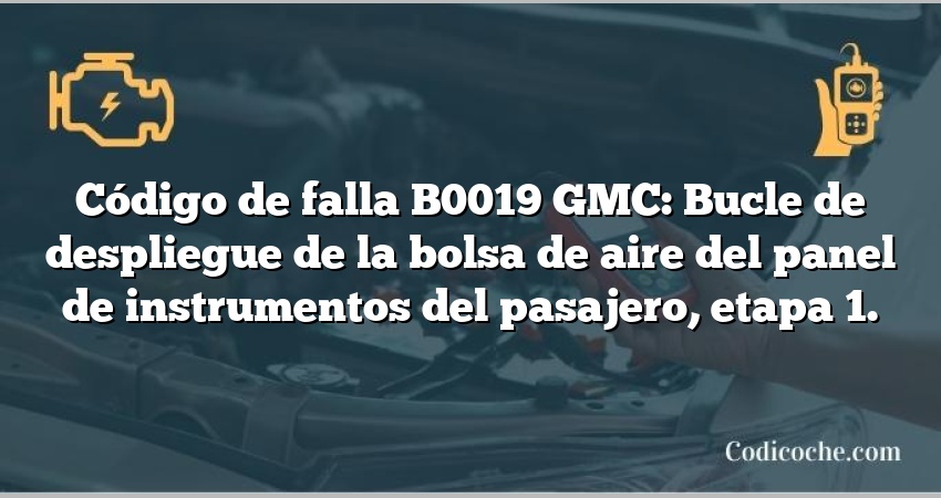 Código de falla B0019 GMC: Bucle de despliegue de la bolsa de aire del panel de instrumentos del pasajero, etapa 1.