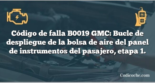 Código de falla B0019 GMC: Bucle de despliegue de la bolsa de aire del panel de instrumentos del pasajero, etapa 1.