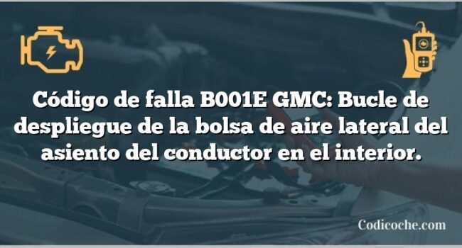 Código de falla B001E GMC: Bucle de despliegue de la bolsa de aire lateral del asiento del conductor en el interior.