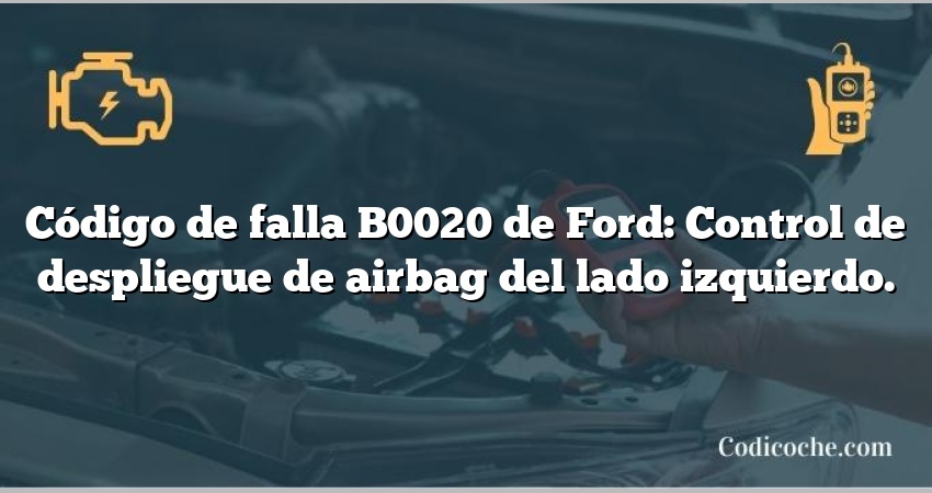 Código de falla B0020 de Ford: Control de despliegue de airbag del lado izquierdo.