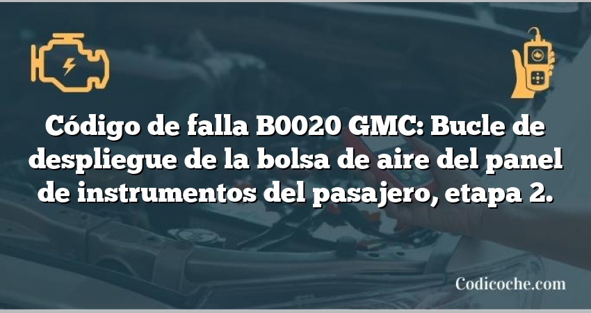 Código de falla B0020 GMC: Bucle de despliegue de la bolsa de aire del panel de instrumentos del pasajero, etapa 2.