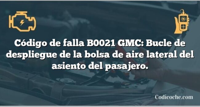 Código de falla B0021 GMC: Bucle de despliegue de la bolsa de aire lateral del asiento del pasajero.