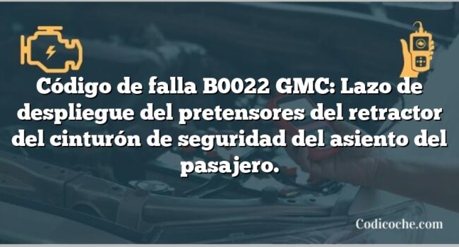 Código de falla B0022 GMC: Lazo de despliegue del pretensores del retractor del cinturón de seguridad del asiento del pasajero.