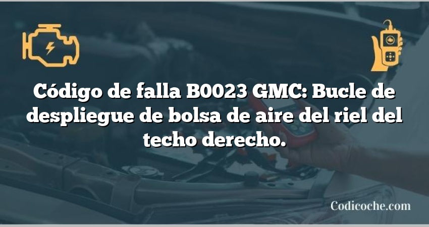 Código de falla B0023 GMC: Bucle de despliegue de bolsa de aire del riel del techo derecho.