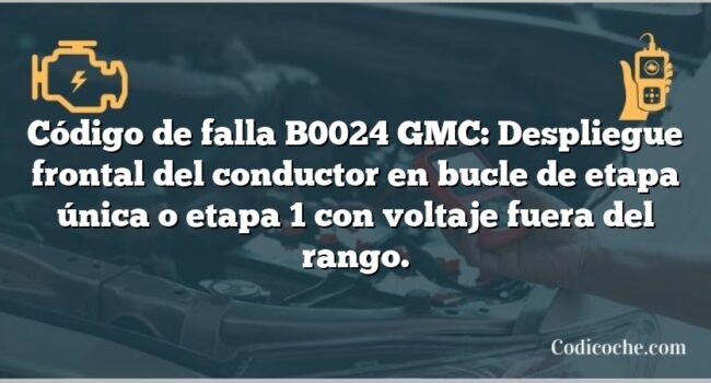 Código de falla B0024 GMC: Despliegue frontal del conductor en bucle de etapa única o etapa 1 con voltaje fuera del rango.