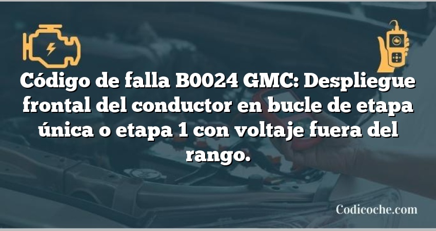 Código de falla B0024 GMC: Despliegue frontal del conductor en bucle de etapa única o etapa 1 con voltaje fuera del rango.