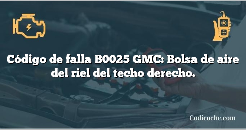 Código de falla B0025 GMC: Bolsa de aire del riel del techo derecho.