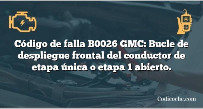 Código de falla B0026 GMC: Bucle de despliegue frontal del conductor de etapa única o etapa 1 abierto.