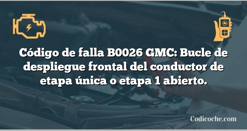 Código de falla B0026 GMC: Bucle de despliegue frontal del conductor de etapa única o etapa 1 abierto.