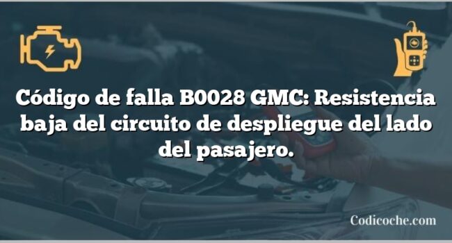 Código de falla B0028 GMC: Resistencia baja del circuito de despliegue del lado del pasajero.