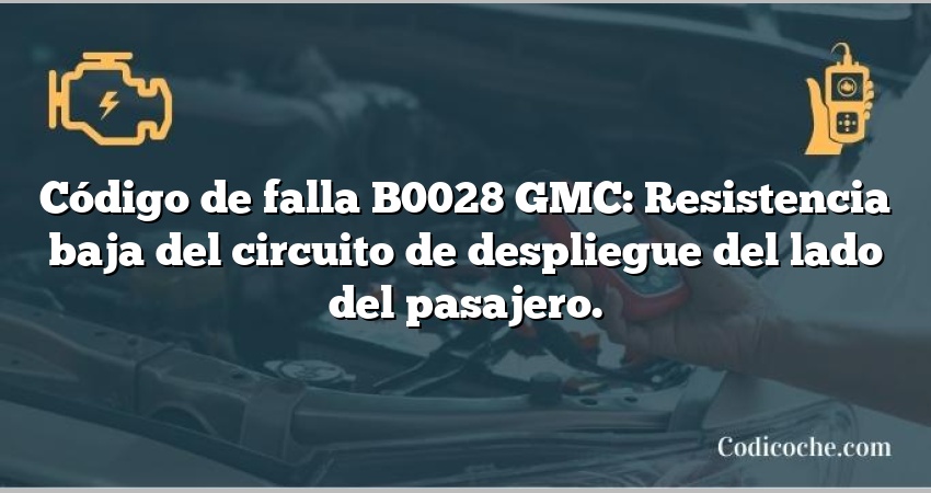 Código de falla B0028 GMC: Resistencia baja del circuito de despliegue del lado del pasajero.