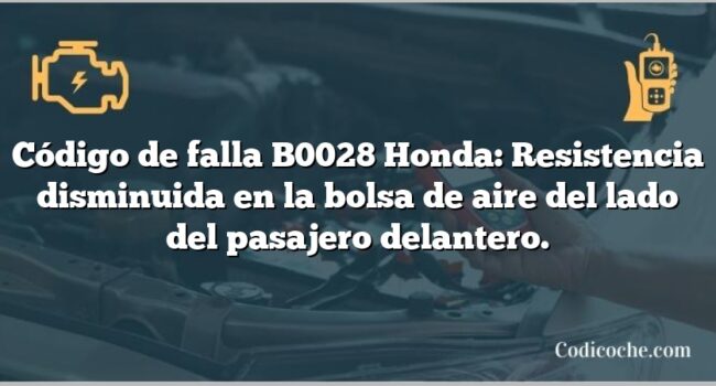 Código de falla B0028 Honda: Resistencia disminuida en la bolsa de aire del lado del pasajero delantero.