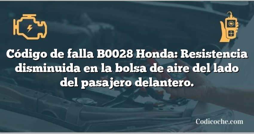 Código de falla B0028 Honda: Resistencia disminuida en la bolsa de aire del lado del pasajero delantero.