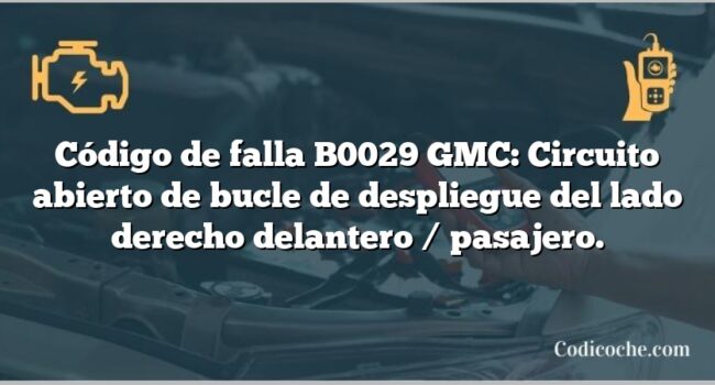 Código de falla B0029 GMC: Circuito abierto de bucle de despliegue del lado derecho delantero / pasajero.