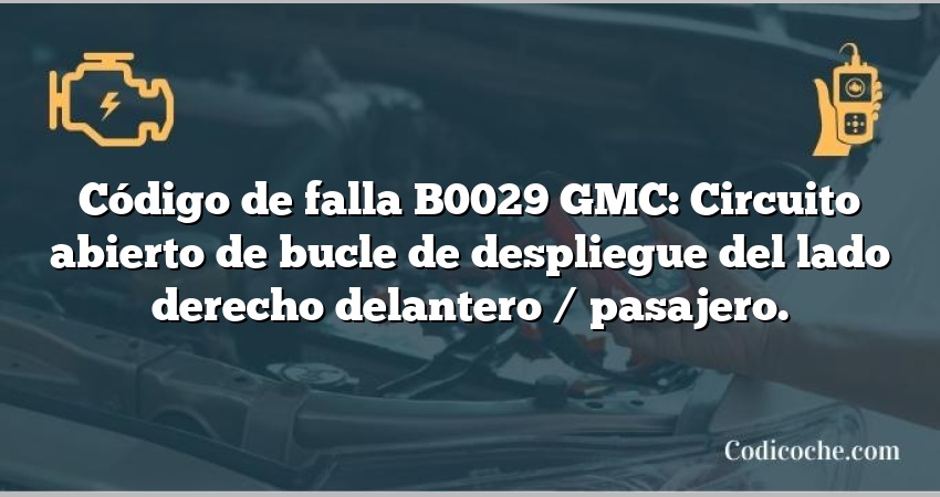 Código de falla B0029 GMC: Circuito abierto de bucle de despliegue del lado derecho delantero / pasajero.