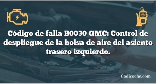 Código de falla B0030 GMC: Control de despliegue de la bolsa de aire del asiento trasero izquierdo.